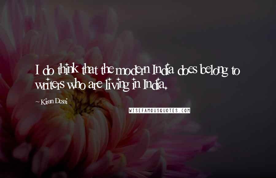 Kiran Desai Quotes: I do think that the modern India does belong to writers who are living in India.