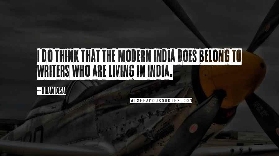 Kiran Desai Quotes: I do think that the modern India does belong to writers who are living in India.