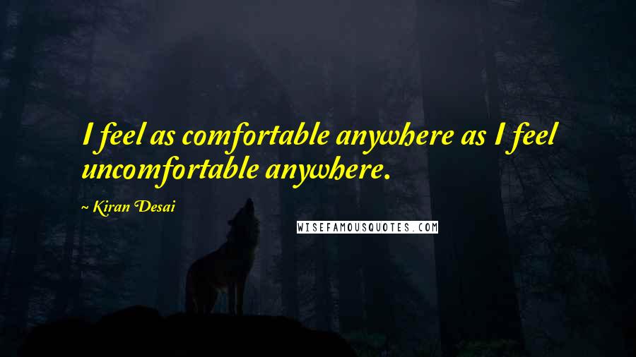 Kiran Desai Quotes: I feel as comfortable anywhere as I feel uncomfortable anywhere.