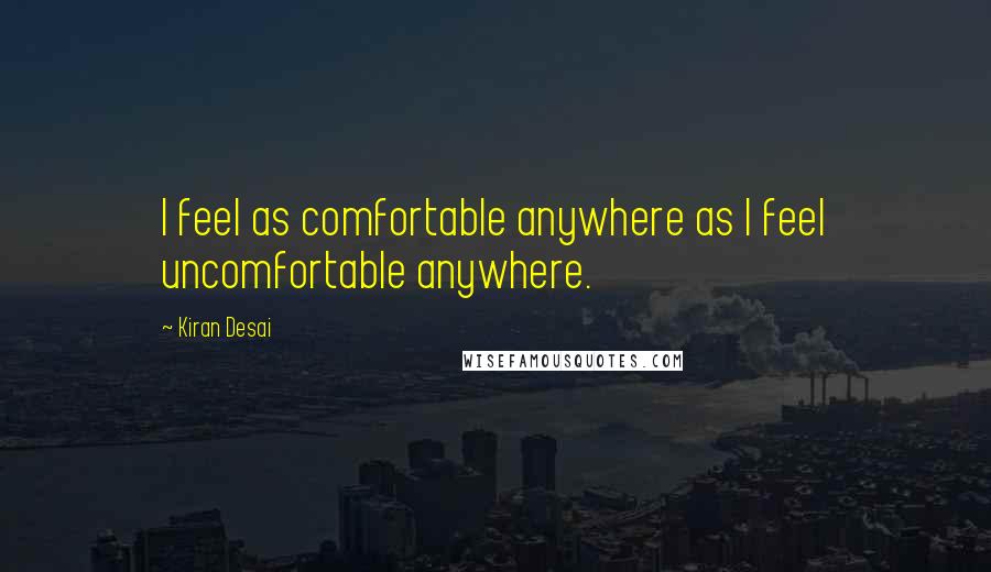 Kiran Desai Quotes: I feel as comfortable anywhere as I feel uncomfortable anywhere.