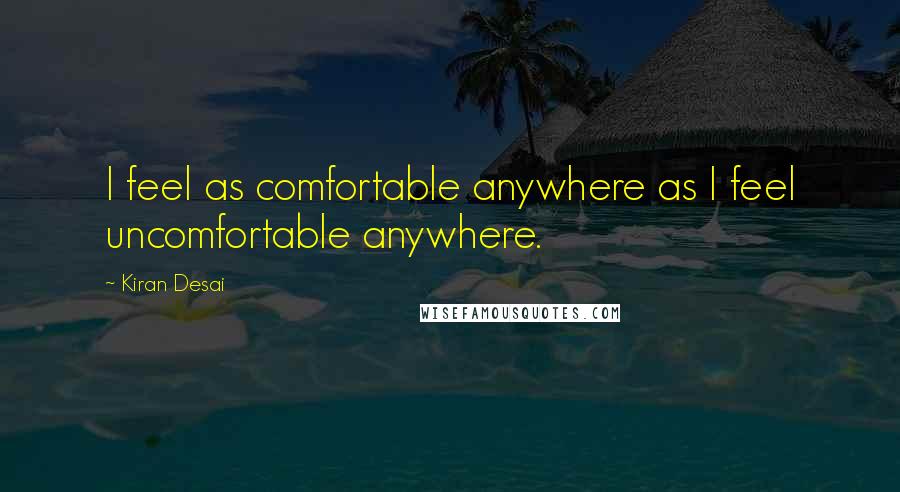 Kiran Desai Quotes: I feel as comfortable anywhere as I feel uncomfortable anywhere.