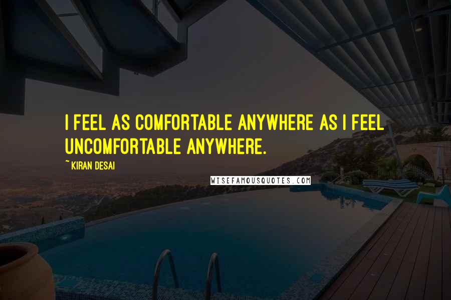 Kiran Desai Quotes: I feel as comfortable anywhere as I feel uncomfortable anywhere.