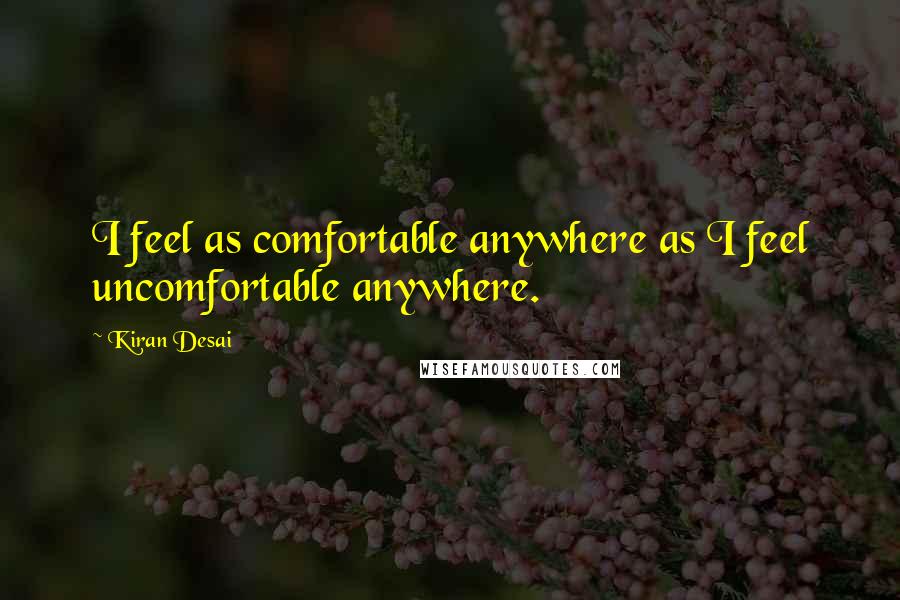 Kiran Desai Quotes: I feel as comfortable anywhere as I feel uncomfortable anywhere.