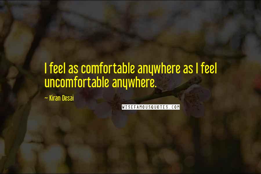 Kiran Desai Quotes: I feel as comfortable anywhere as I feel uncomfortable anywhere.