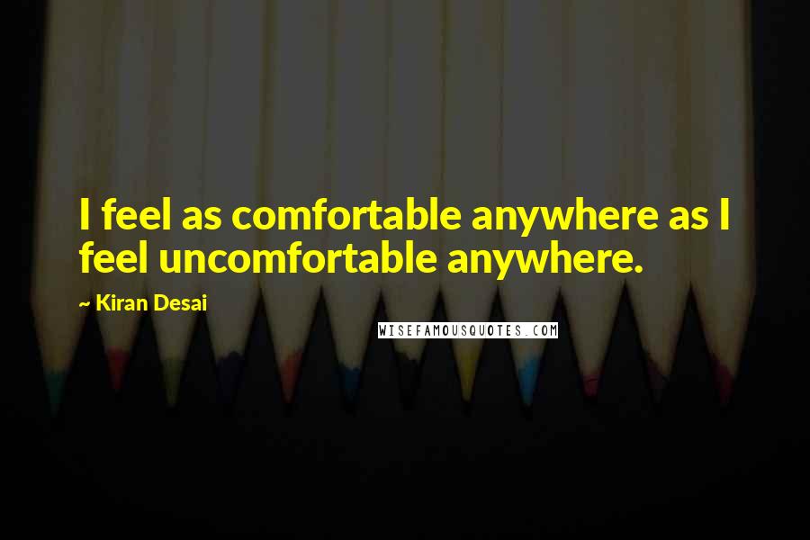 Kiran Desai Quotes: I feel as comfortable anywhere as I feel uncomfortable anywhere.