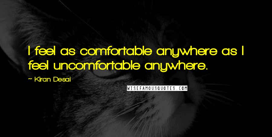 Kiran Desai Quotes: I feel as comfortable anywhere as I feel uncomfortable anywhere.