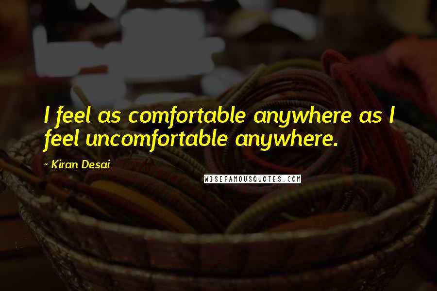 Kiran Desai Quotes: I feel as comfortable anywhere as I feel uncomfortable anywhere.