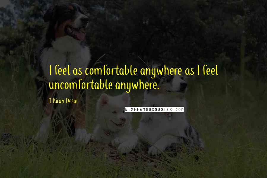 Kiran Desai Quotes: I feel as comfortable anywhere as I feel uncomfortable anywhere.