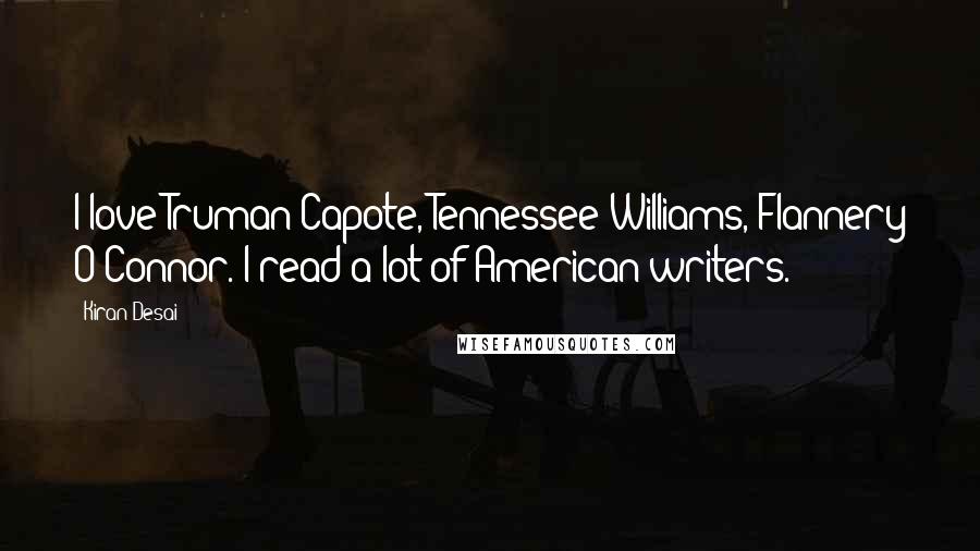 Kiran Desai Quotes: I love Truman Capote, Tennessee Williams, Flannery O'Connor. I read a lot of American writers.