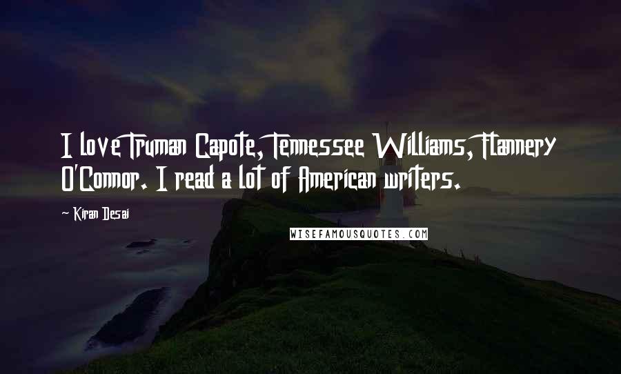 Kiran Desai Quotes: I love Truman Capote, Tennessee Williams, Flannery O'Connor. I read a lot of American writers.