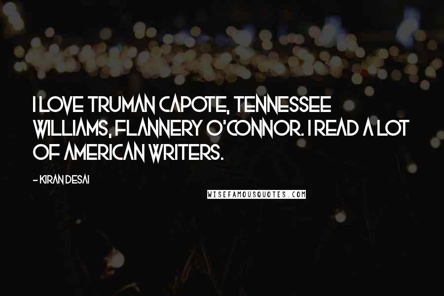 Kiran Desai Quotes: I love Truman Capote, Tennessee Williams, Flannery O'Connor. I read a lot of American writers.