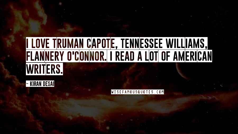Kiran Desai Quotes: I love Truman Capote, Tennessee Williams, Flannery O'Connor. I read a lot of American writers.