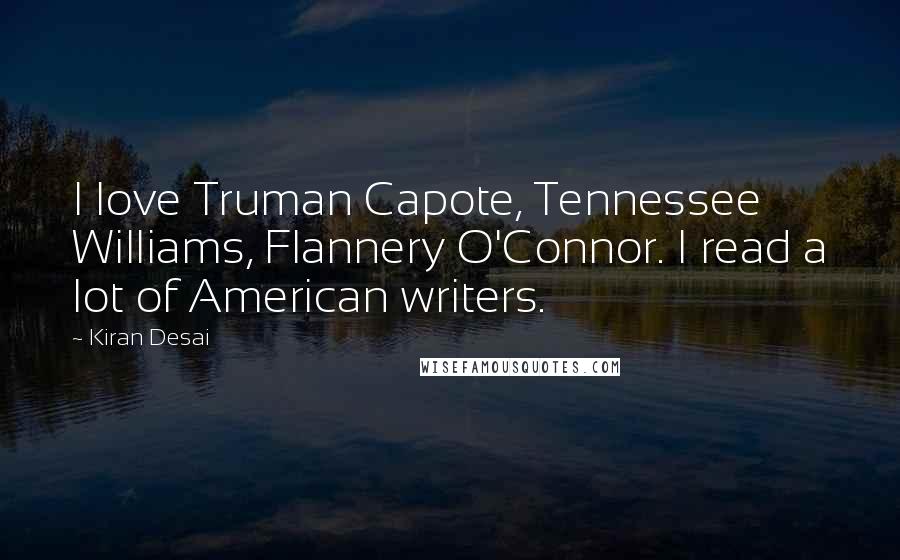 Kiran Desai Quotes: I love Truman Capote, Tennessee Williams, Flannery O'Connor. I read a lot of American writers.