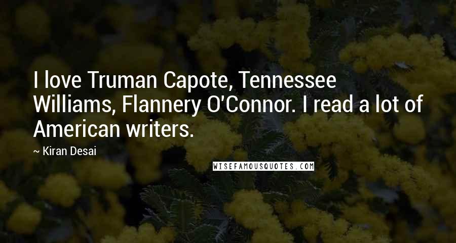 Kiran Desai Quotes: I love Truman Capote, Tennessee Williams, Flannery O'Connor. I read a lot of American writers.