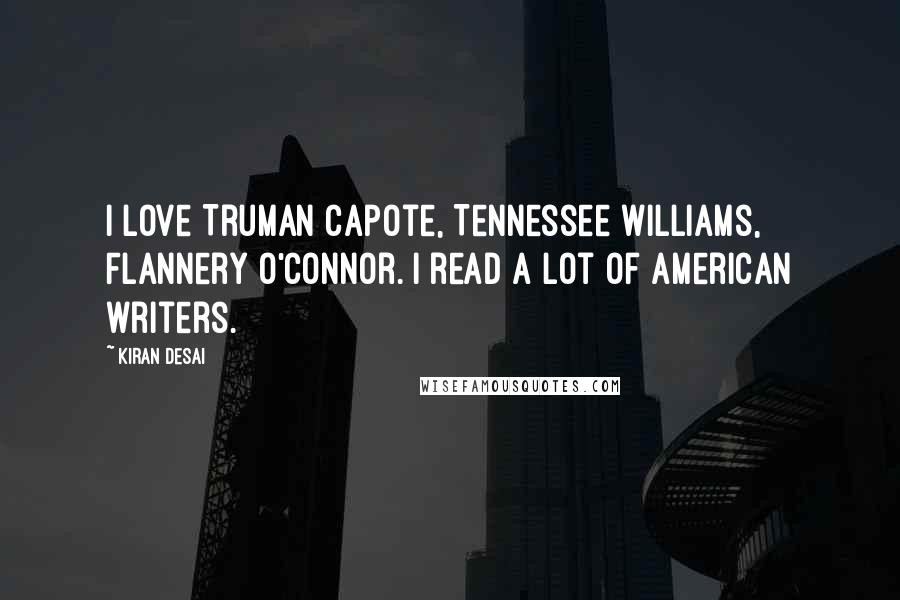 Kiran Desai Quotes: I love Truman Capote, Tennessee Williams, Flannery O'Connor. I read a lot of American writers.