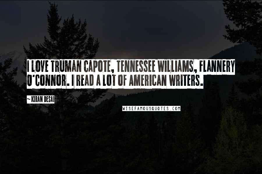 Kiran Desai Quotes: I love Truman Capote, Tennessee Williams, Flannery O'Connor. I read a lot of American writers.