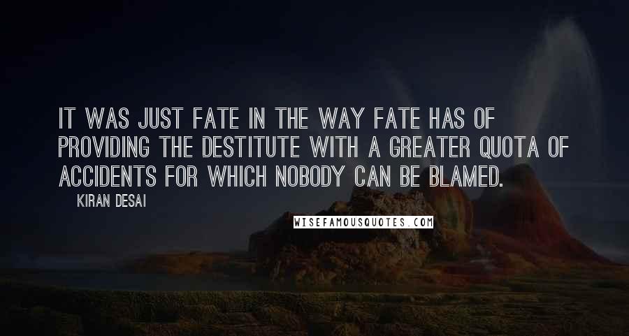 Kiran Desai Quotes: it was just fate in the way fate has of providing the destitute with a greater quota of accidents for which nobody can be blamed.