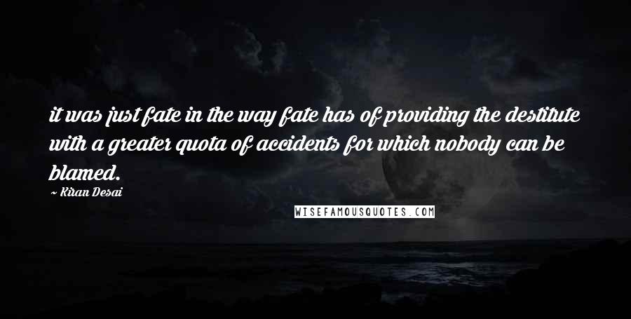 Kiran Desai Quotes: it was just fate in the way fate has of providing the destitute with a greater quota of accidents for which nobody can be blamed.