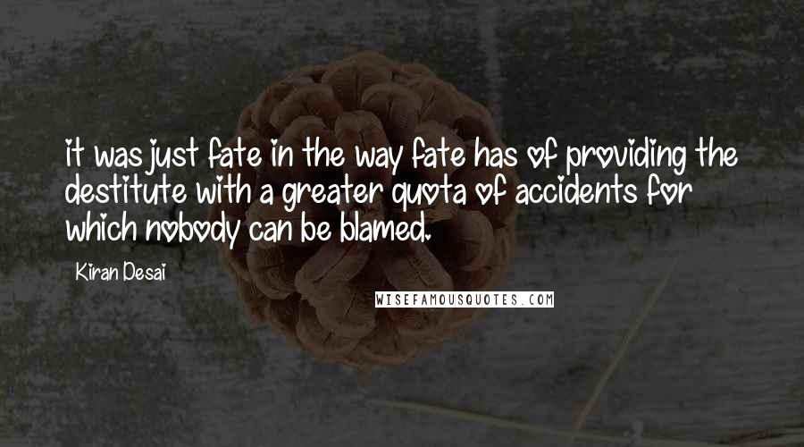 Kiran Desai Quotes: it was just fate in the way fate has of providing the destitute with a greater quota of accidents for which nobody can be blamed.