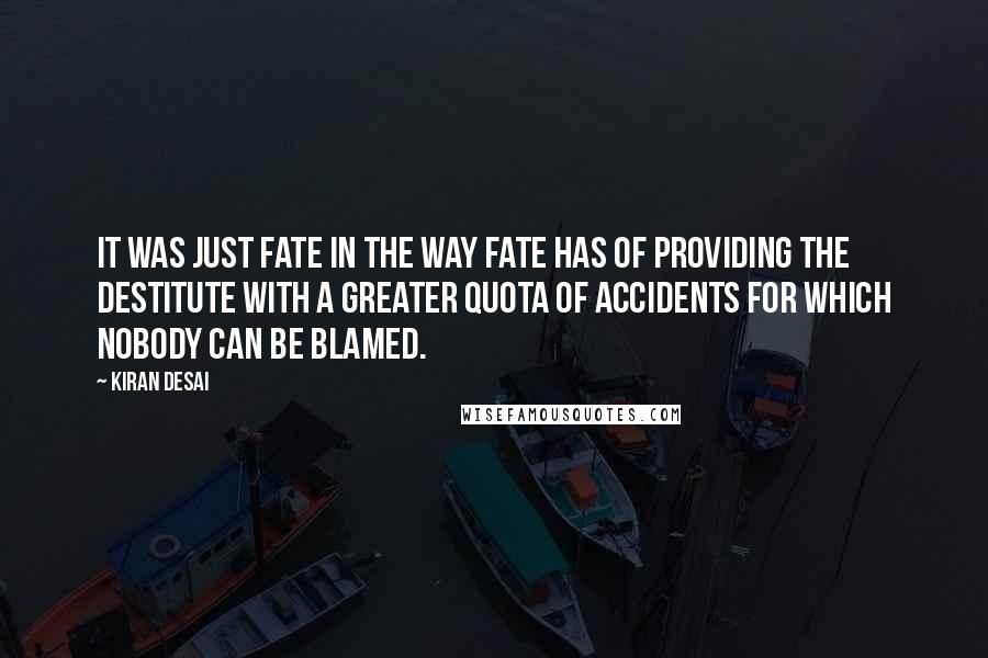 Kiran Desai Quotes: it was just fate in the way fate has of providing the destitute with a greater quota of accidents for which nobody can be blamed.