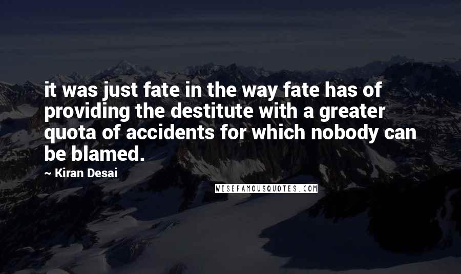 Kiran Desai Quotes: it was just fate in the way fate has of providing the destitute with a greater quota of accidents for which nobody can be blamed.