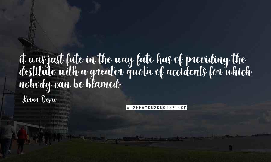 Kiran Desai Quotes: it was just fate in the way fate has of providing the destitute with a greater quota of accidents for which nobody can be blamed.