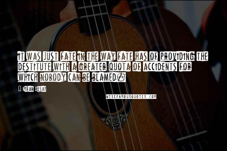 Kiran Desai Quotes: it was just fate in the way fate has of providing the destitute with a greater quota of accidents for which nobody can be blamed.