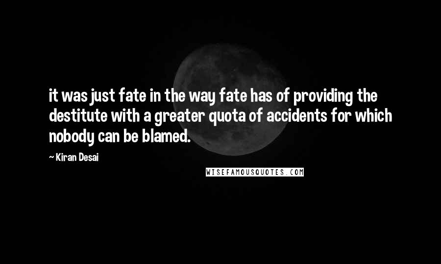 Kiran Desai Quotes: it was just fate in the way fate has of providing the destitute with a greater quota of accidents for which nobody can be blamed.