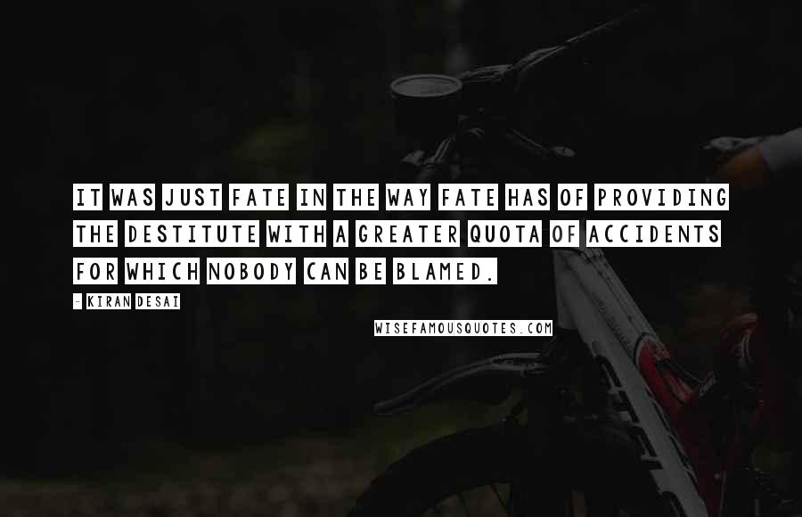 Kiran Desai Quotes: it was just fate in the way fate has of providing the destitute with a greater quota of accidents for which nobody can be blamed.