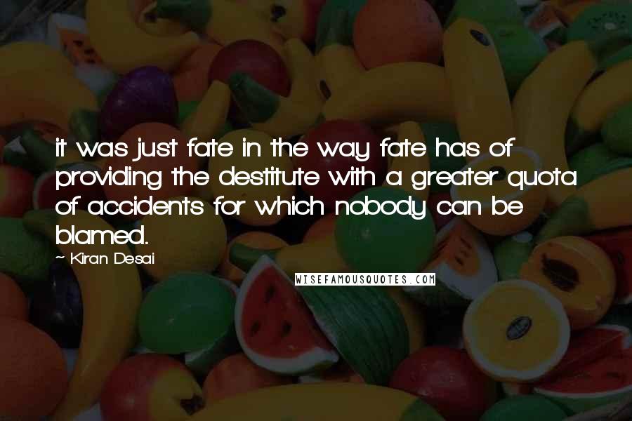 Kiran Desai Quotes: it was just fate in the way fate has of providing the destitute with a greater quota of accidents for which nobody can be blamed.