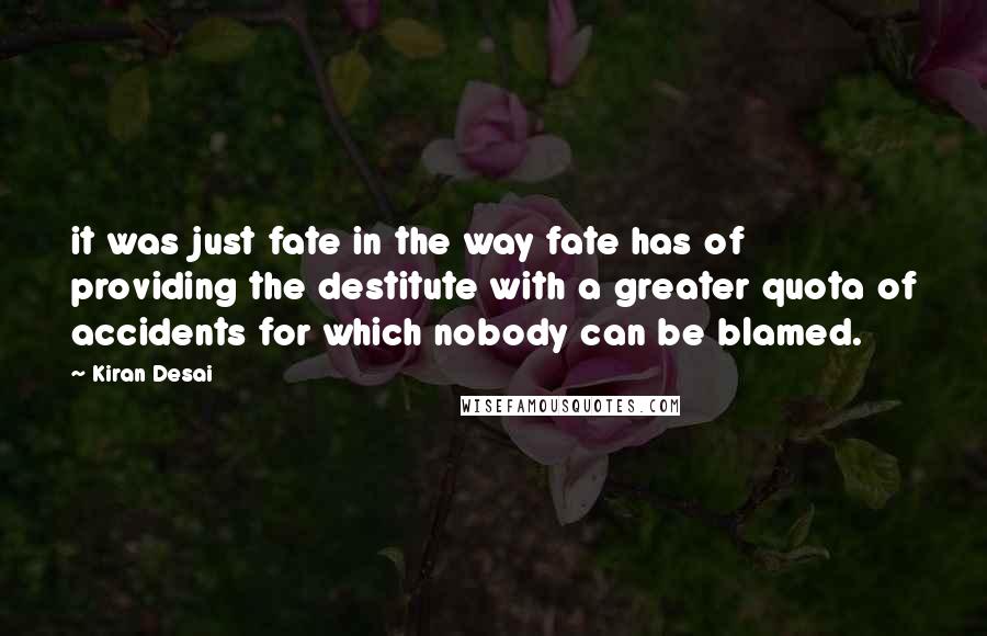 Kiran Desai Quotes: it was just fate in the way fate has of providing the destitute with a greater quota of accidents for which nobody can be blamed.