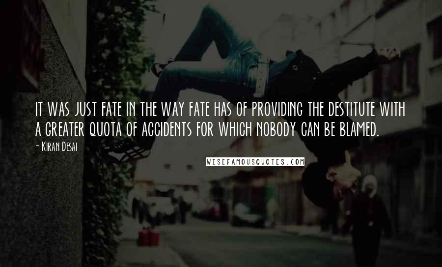 Kiran Desai Quotes: it was just fate in the way fate has of providing the destitute with a greater quota of accidents for which nobody can be blamed.