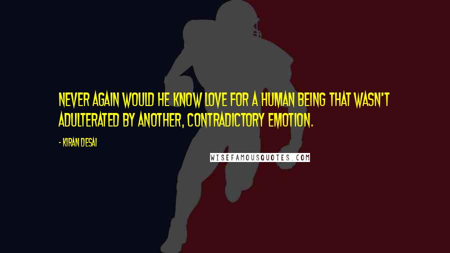 Kiran Desai Quotes: Never again would he know love for a human being that wasn't adulterated by another, contradictory emotion.