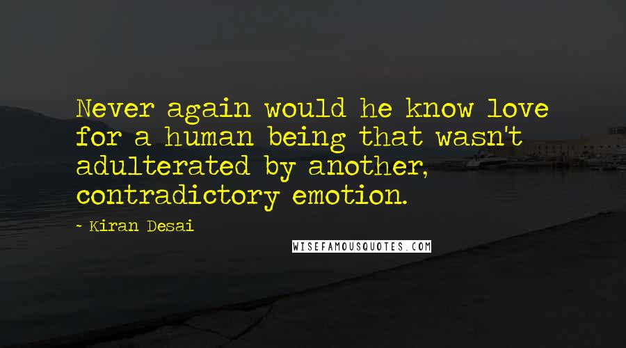 Kiran Desai Quotes: Never again would he know love for a human being that wasn't adulterated by another, contradictory emotion.