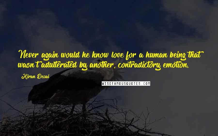 Kiran Desai Quotes: Never again would he know love for a human being that wasn't adulterated by another, contradictory emotion.