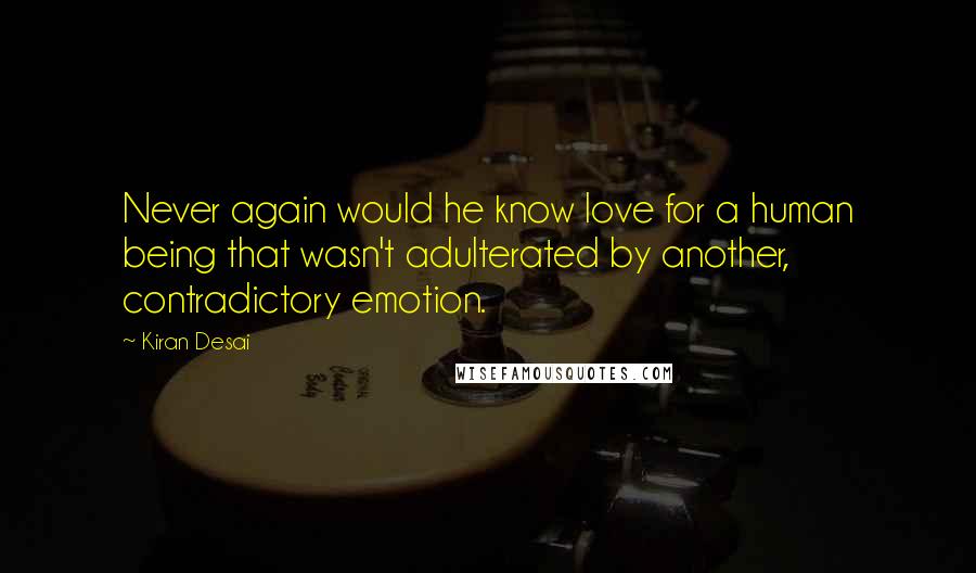 Kiran Desai Quotes: Never again would he know love for a human being that wasn't adulterated by another, contradictory emotion.