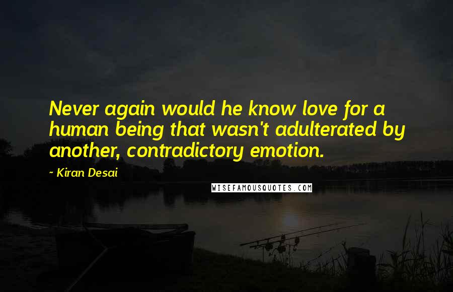 Kiran Desai Quotes: Never again would he know love for a human being that wasn't adulterated by another, contradictory emotion.
