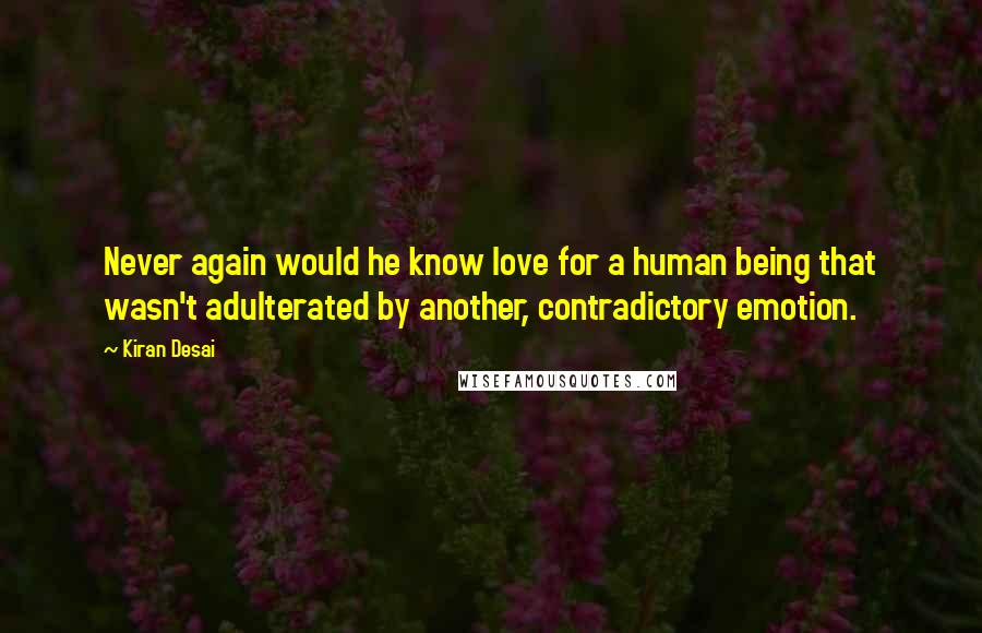 Kiran Desai Quotes: Never again would he know love for a human being that wasn't adulterated by another, contradictory emotion.