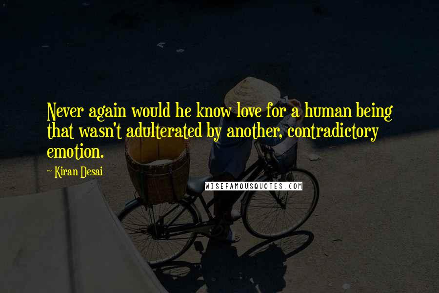 Kiran Desai Quotes: Never again would he know love for a human being that wasn't adulterated by another, contradictory emotion.