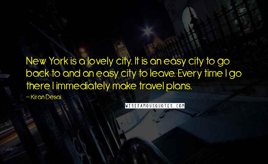 Kiran Desai Quotes: New York is a lovely city. It is an easy city to go back to and an easy city to leave. Every time I go there I immediately make travel plans.