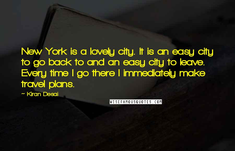 Kiran Desai Quotes: New York is a lovely city. It is an easy city to go back to and an easy city to leave. Every time I go there I immediately make travel plans.