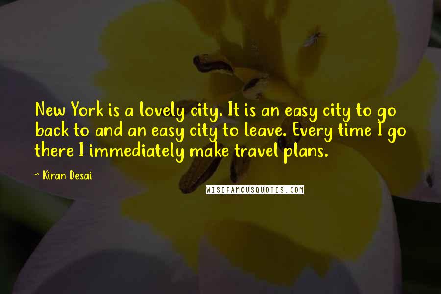 Kiran Desai Quotes: New York is a lovely city. It is an easy city to go back to and an easy city to leave. Every time I go there I immediately make travel plans.
