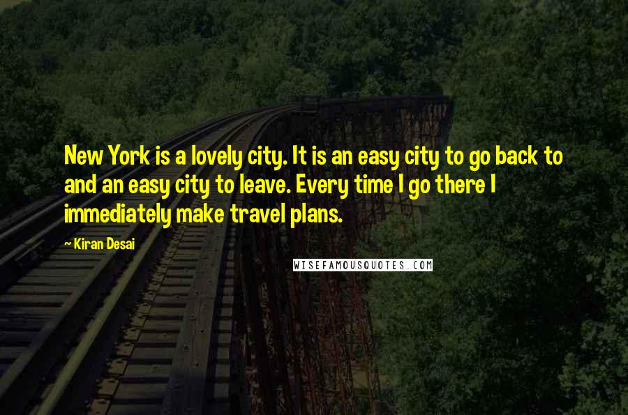 Kiran Desai Quotes: New York is a lovely city. It is an easy city to go back to and an easy city to leave. Every time I go there I immediately make travel plans.