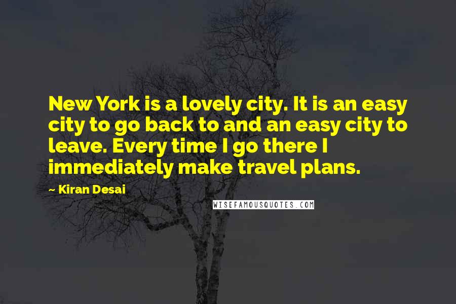 Kiran Desai Quotes: New York is a lovely city. It is an easy city to go back to and an easy city to leave. Every time I go there I immediately make travel plans.