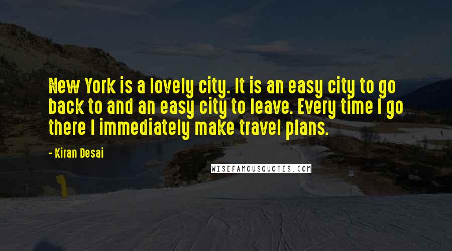 Kiran Desai Quotes: New York is a lovely city. It is an easy city to go back to and an easy city to leave. Every time I go there I immediately make travel plans.