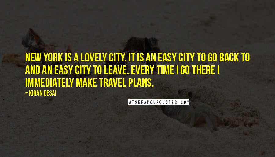 Kiran Desai Quotes: New York is a lovely city. It is an easy city to go back to and an easy city to leave. Every time I go there I immediately make travel plans.