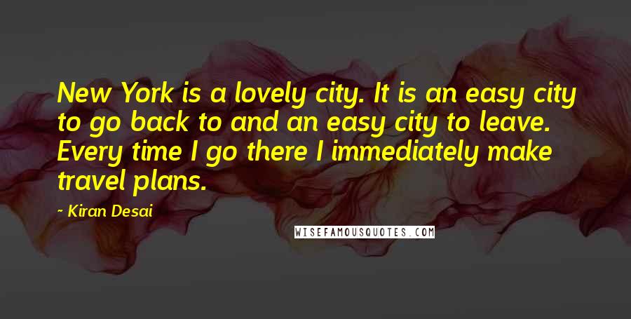Kiran Desai Quotes: New York is a lovely city. It is an easy city to go back to and an easy city to leave. Every time I go there I immediately make travel plans.