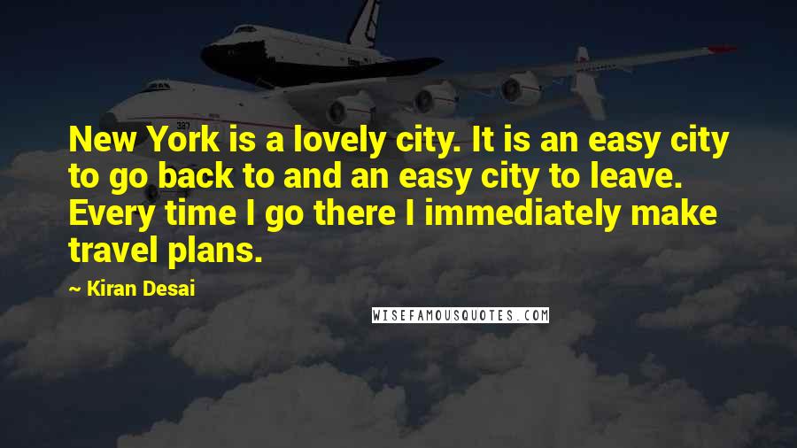 Kiran Desai Quotes: New York is a lovely city. It is an easy city to go back to and an easy city to leave. Every time I go there I immediately make travel plans.