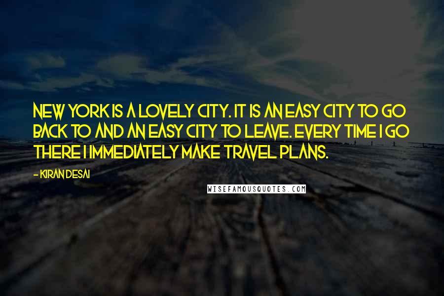 Kiran Desai Quotes: New York is a lovely city. It is an easy city to go back to and an easy city to leave. Every time I go there I immediately make travel plans.