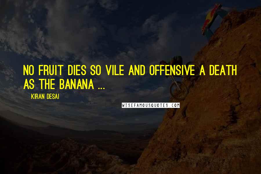 Kiran Desai Quotes: No fruit dies so vile and offensive a death as the banana ...